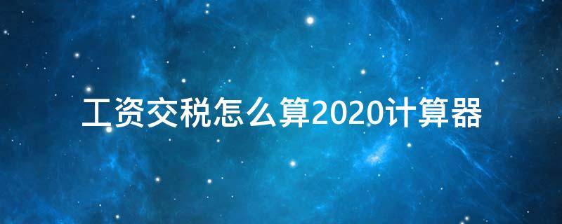 工资交税怎么算2020计算器（工资交税计算表）