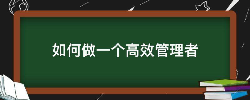 如何做一个高效管理者 如何做一个高效管理者论文