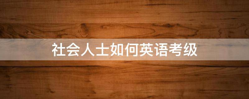 社会人士如何英语考级（社会人士如何英语考级有什么条件）