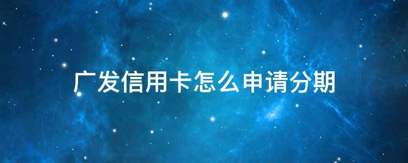 广发信用卡怎么申请分期（广发信用卡怎么办理分期还款）