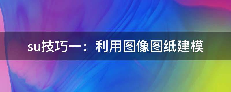 su技巧一：利用图像图纸建模（su用图片建模）