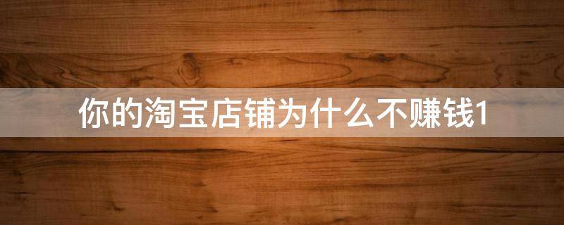 你的淘宝店铺为什么不赚钱1 为什么淘宝店铺做不起来