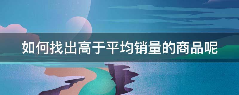 如何找出高于平均销量的商品呢 如何找出高于平均销量的商品呢英语