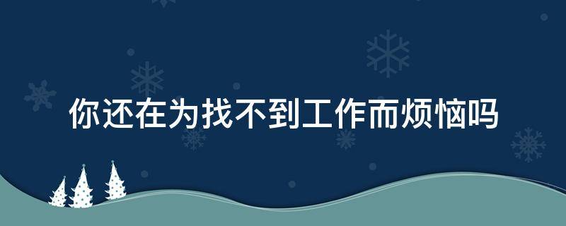 你还在为找不到工作而烦恼吗（你还在为找不到工作而烦恼吗什么意思）