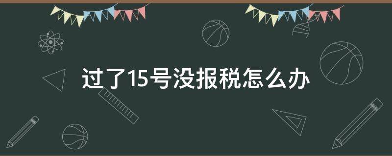 过了15号没报税怎么办（过了15号没报税怎么办一般纳税人跟小规模有什么区别）