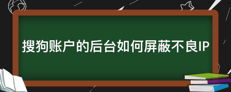 搜狗账户的后台如何屏蔽不良IP 搜狗怎么取消拦截弹出窗口