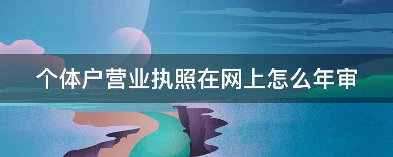 个体户营业执照在网上怎么年审（个体户营业执照网上怎么年审操作流程）