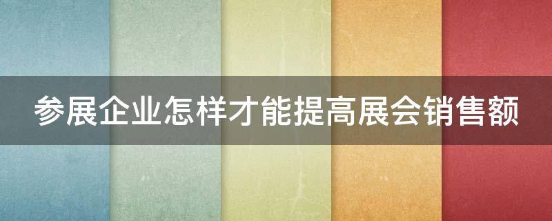 参展企业怎样才能提高展会销售额（参展企业怎样才能提高展会销售额度）