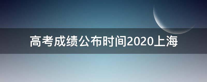 高考成绩公布时间2020上海 上海高考成绩什么时候出来2020