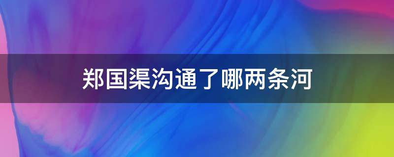 郑国渠沟通了哪两条河 郑国渠和什么渠