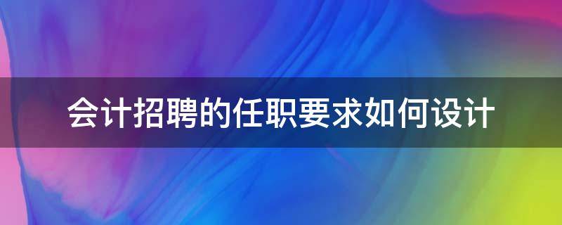 会计招聘的任职要求如何设计（会计招聘岗位职责和要求）