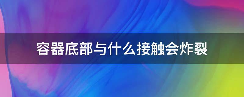 容器底部与什么接触会炸裂 容器底部与什么接触会炸裂的原因