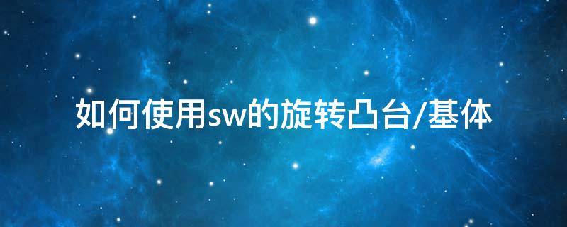 如何使用sw的旋转凸台/基体 sw中旋转凸台,基体怎么弄