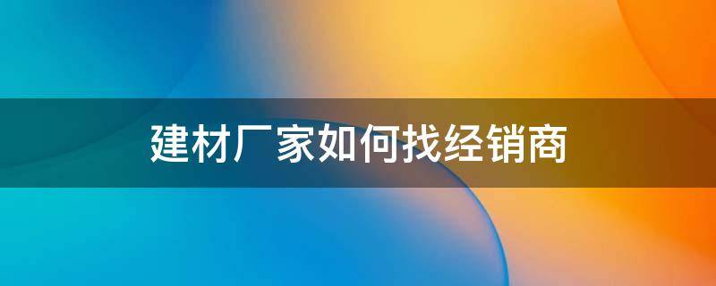 建材厂家如何找经销商 建材厂家如何找经销商电话