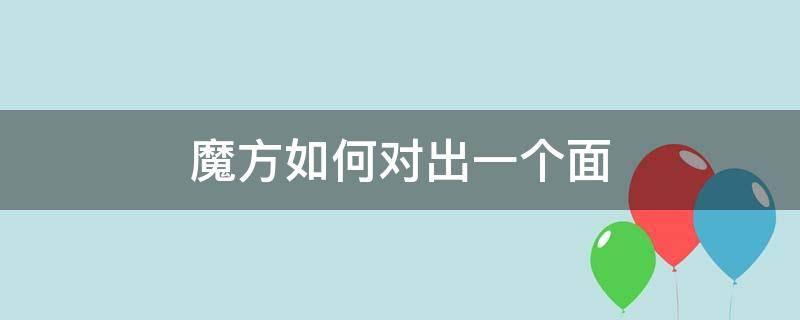 魔方如何对出一个面 魔方怎么对出一面