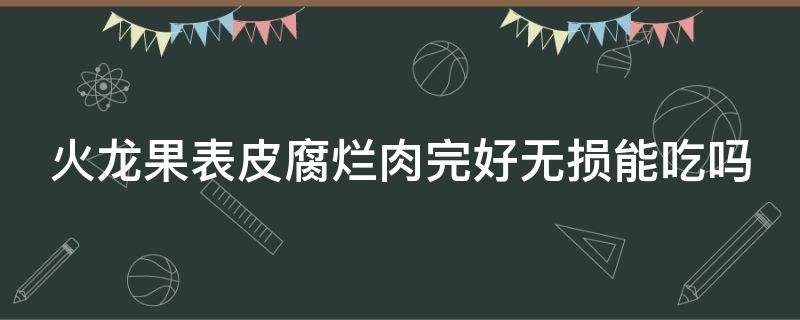 火龙果表皮腐烂肉完好无损能吃吗 火龙果表皮坏了肉完好无损能吃吗