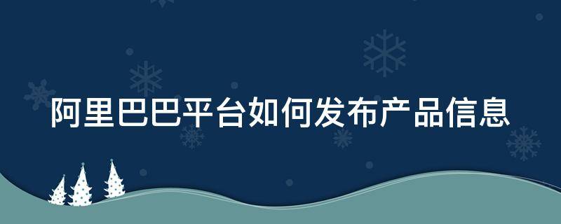 阿里巴巴平台如何发布产品信息（阿里巴巴平台如何发布产品信息呢）