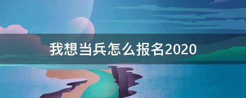 我想当兵怎么报名2020 我想当兵怎么报名2020年