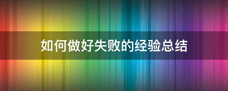 如何做好失败的经验总结（如何做好失败的经验总结）