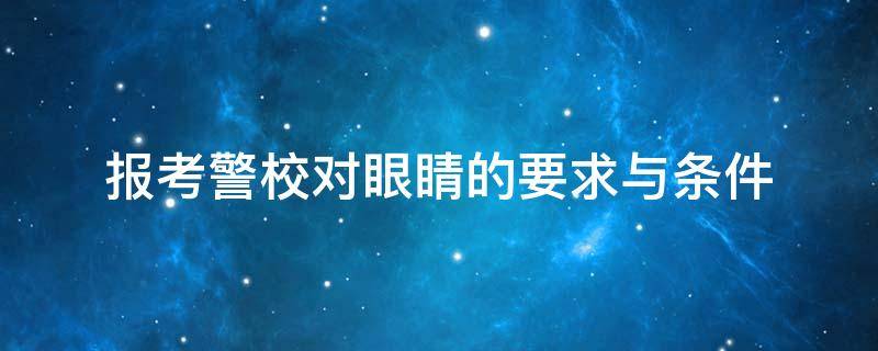 报考警校对眼睛的要求与条件 报考警校对眼睛的要求与条件要求