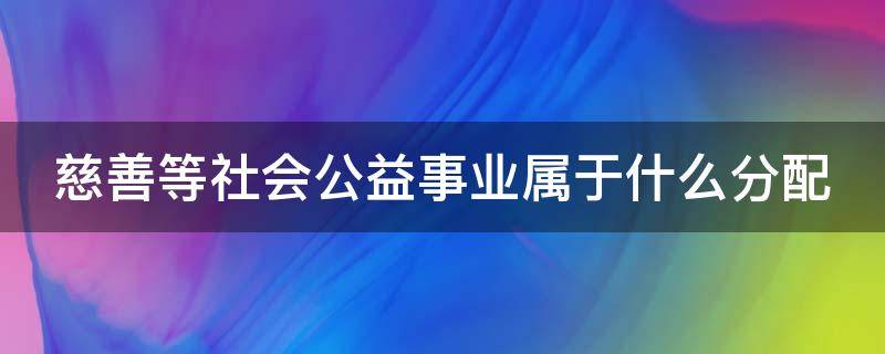 慈善等社会公益事业属于什么分配 慈善等社会公益事业属于什么分配方式