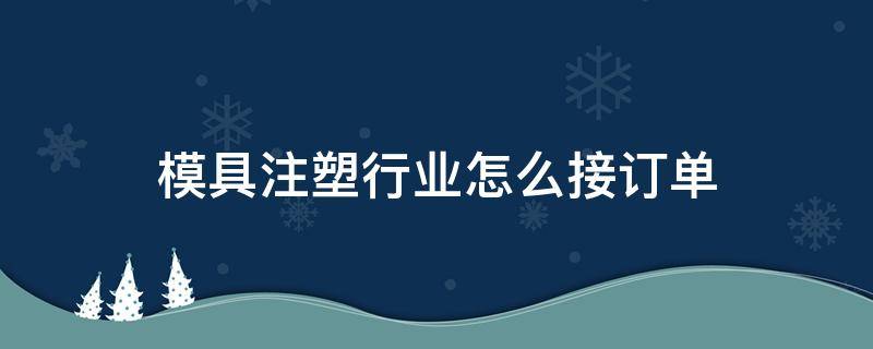 模具注塑行业怎么接订单 注塑模具赚钱吗