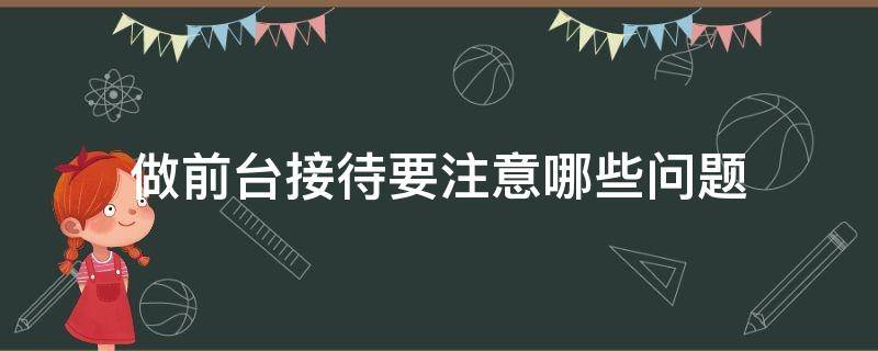 做前台接待要注意哪些问题（做前台接待的具体要求）