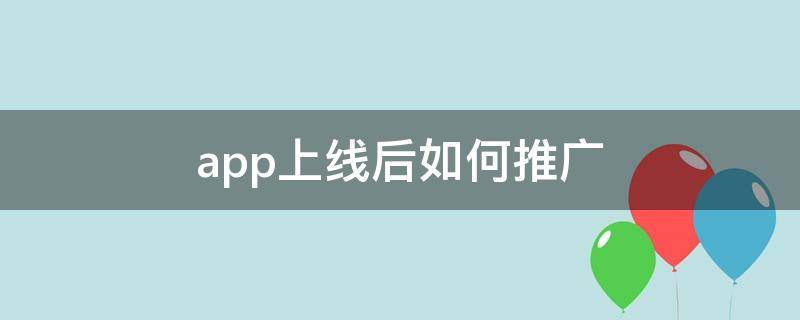 app上线后如何推广（app上线后如何推广赚钱）