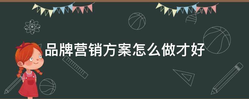 品牌营销方案怎么做才好 品牌营销方案制作方法