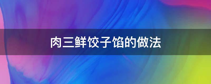 肉三鲜饺子馅的做法 肉三鲜饺子馅的做法窍门