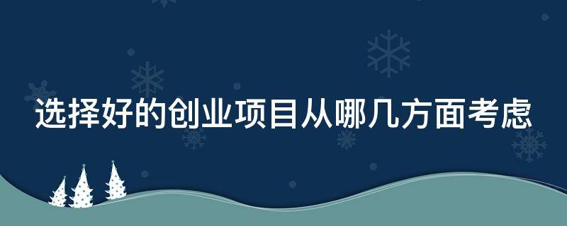 选择好的创业项目从哪几方面考虑（选择创业项目有什么方法和技巧）