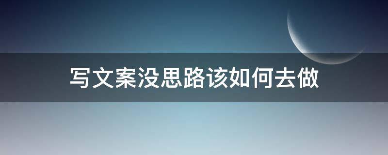 写文案没思路该如何去做（写文案没思路该如何去做自我介绍）