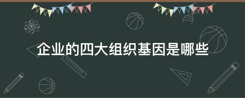 企业的四大组织基因是哪些（企业的四大组织基因是哪些呢）