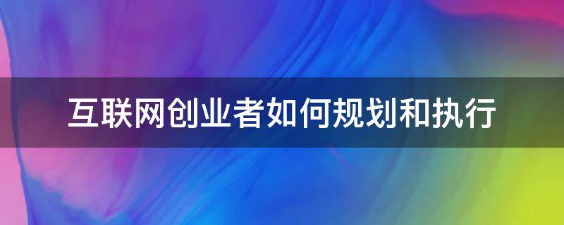 互联网创业者如何规划和执行（互联网创业者如何规划和执行创业计划）