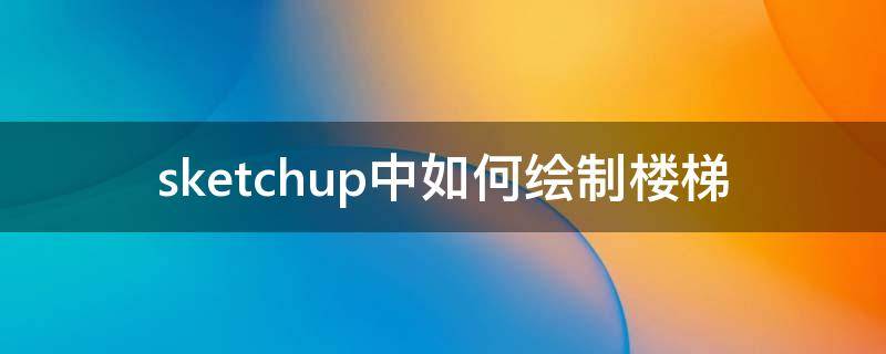 sketchup中如何绘制楼梯（sketch up怎么画楼梯）