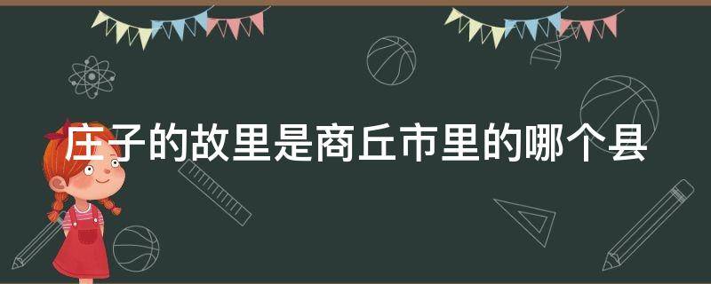 庄子的故里是商丘市里的哪个县（庄子老家河南商丘）