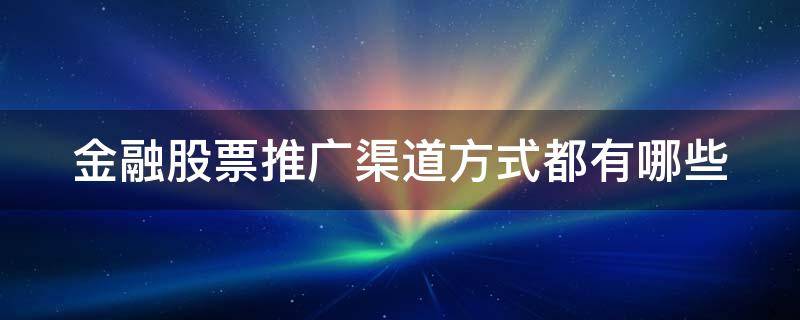 金融股票推广渠道方式都有哪些 金融股票推广渠道方式都有哪些种类