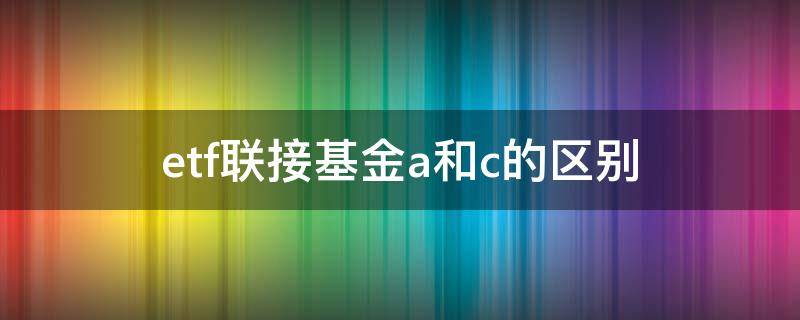 etf联接基金a和c的区别（etf联接a与c的区别）