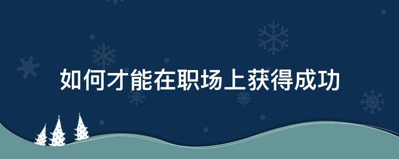 如何才能在职场上获得成功 如何才能在职场上获得成功的人