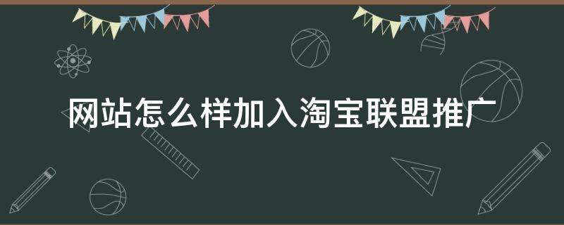 网站怎么样加入淘宝联盟推广（淘宝卖家怎么加入淘宝联盟推广自己的商品）