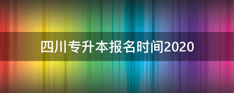 四川专升本报名时间2020 四川专升本报名时间2024年具体时间