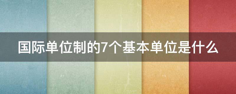 国际单位制的7个基本单位是什么（国际单位制的七个基本单位是哪些）