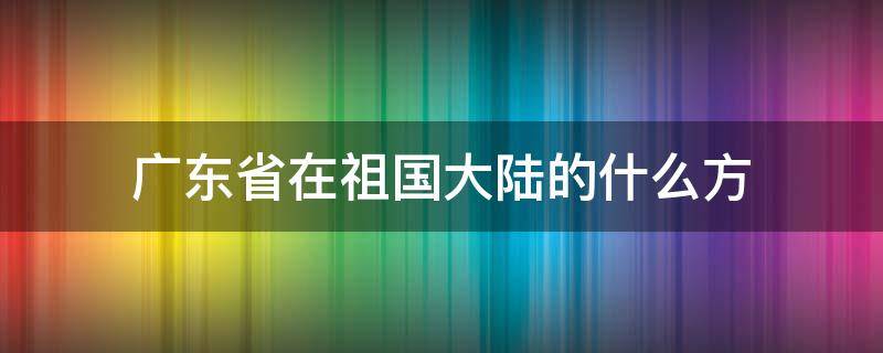 广东省在祖国大陆的什么方 广东省在祖国大陆的什么方向