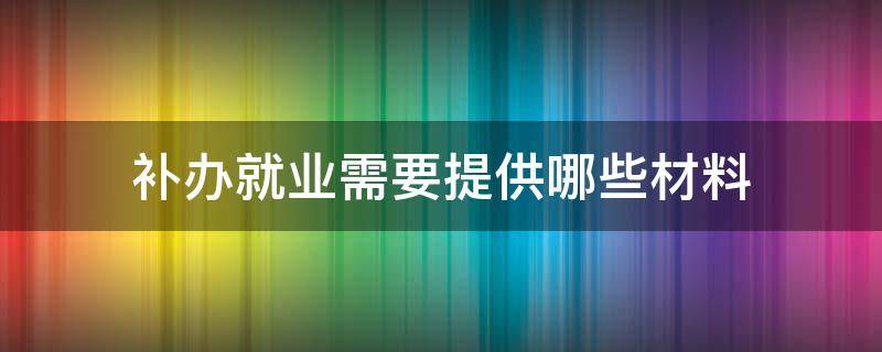 补办就业需要提供哪些材料 补办就业证需要哪些材料