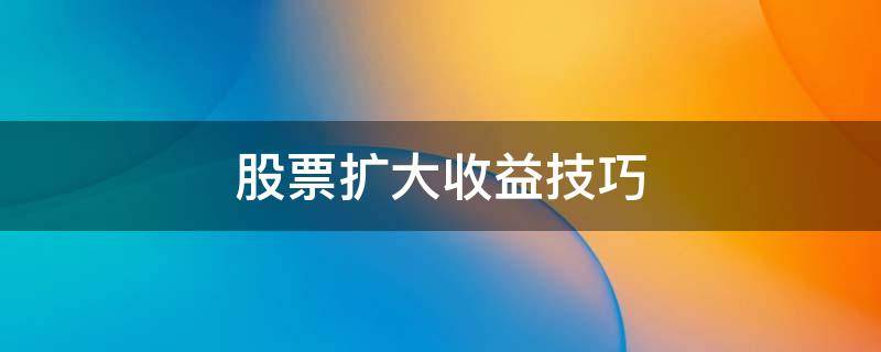 股票扩大收益技巧 股票扩大收益技巧分析