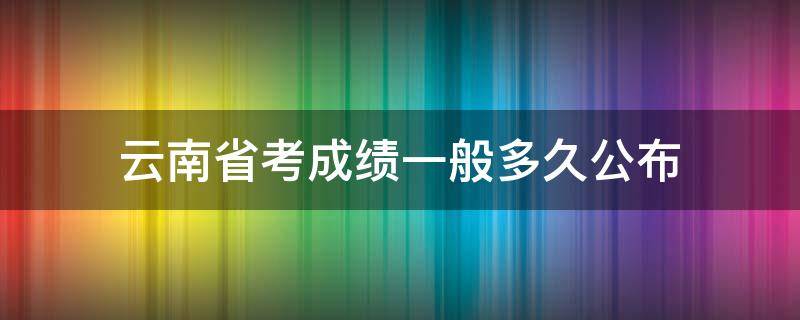 云南省考成绩一般多久公布（云南省考成绩一般多久公布一次）