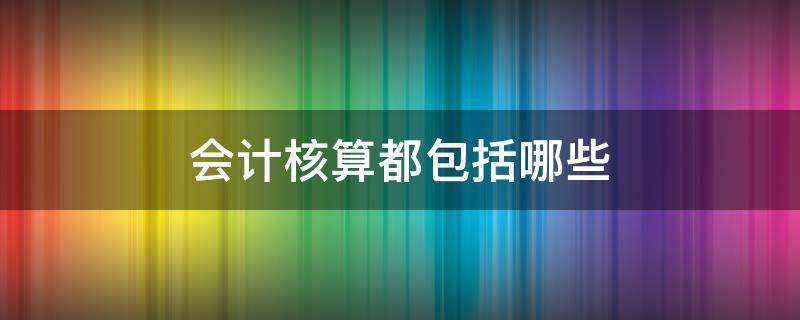 会计核算都包括哪些 会计核算包括哪些环节