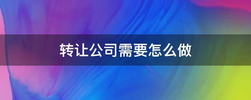 转让公司需要怎么做 转让公司怎么办