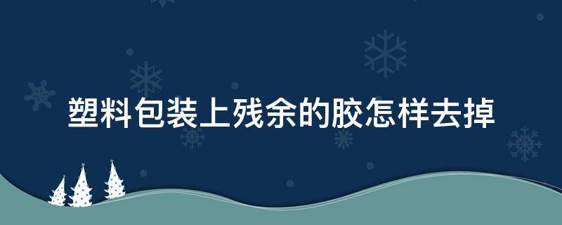 塑料包装上残余的胶怎样去掉 塑料包装上残余的胶怎样去掉呢