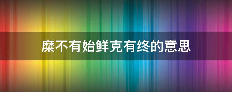 糜不有始鲜克有终的意思 糜有不出鲜有克终